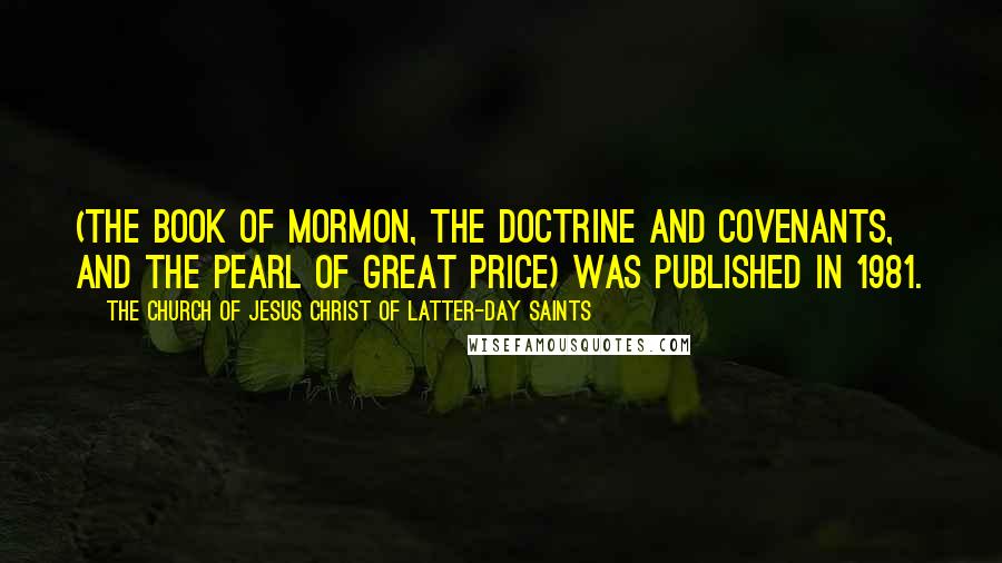 The Church Of Jesus Christ Of Latter-day Saints Quotes: (the Book of Mormon, the Doctrine and Covenants, and the Pearl of Great Price) was published in 1981.