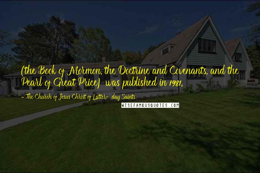 The Church Of Jesus Christ Of Latter-day Saints Quotes: (the Book of Mormon, the Doctrine and Covenants, and the Pearl of Great Price) was published in 1981.