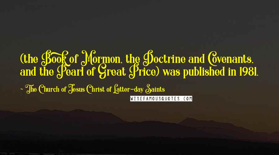The Church Of Jesus Christ Of Latter-day Saints Quotes: (the Book of Mormon, the Doctrine and Covenants, and the Pearl of Great Price) was published in 1981.