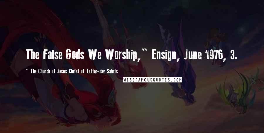 The Church Of Jesus Christ Of Latter-day Saints Quotes: The False Gods We Worship," Ensign, June 1976, 3.