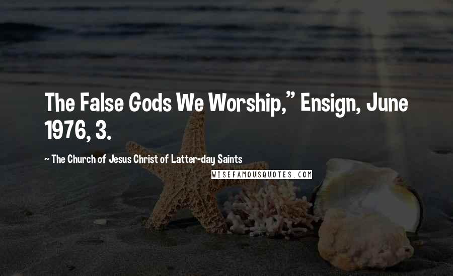 The Church Of Jesus Christ Of Latter-day Saints Quotes: The False Gods We Worship," Ensign, June 1976, 3.