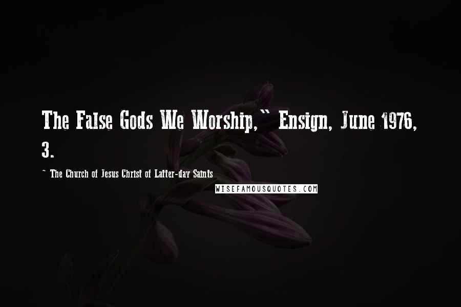 The Church Of Jesus Christ Of Latter-day Saints Quotes: The False Gods We Worship," Ensign, June 1976, 3.