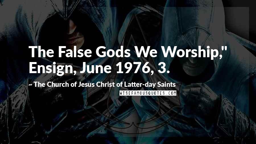 The Church Of Jesus Christ Of Latter-day Saints Quotes: The False Gods We Worship," Ensign, June 1976, 3.