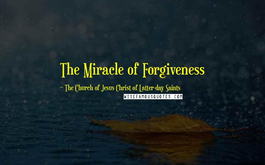 The Church Of Jesus Christ Of Latter-day Saints Quotes: The Miracle of Forgiveness