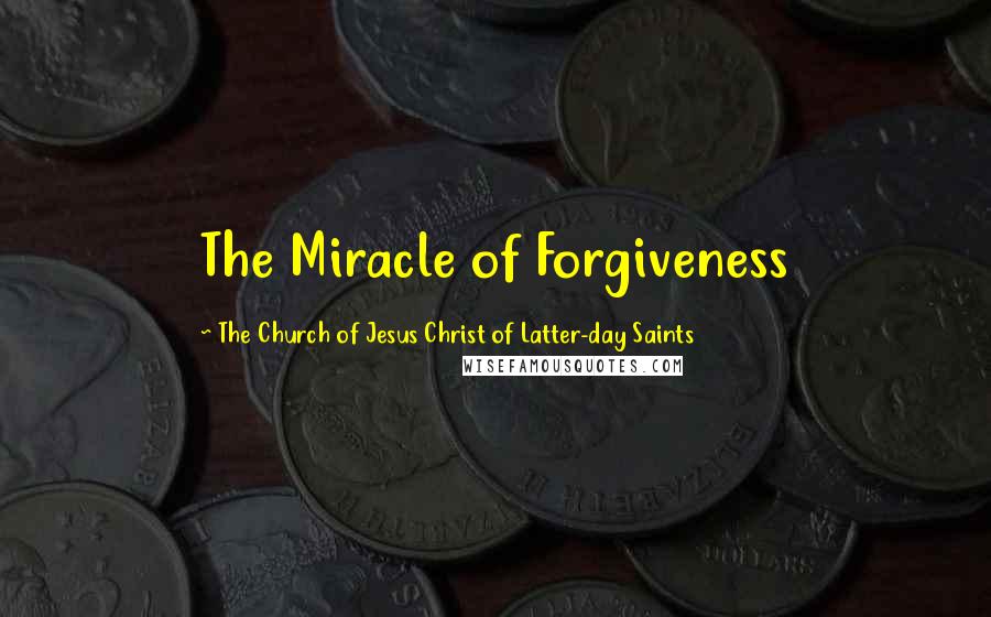 The Church Of Jesus Christ Of Latter-day Saints Quotes: The Miracle of Forgiveness