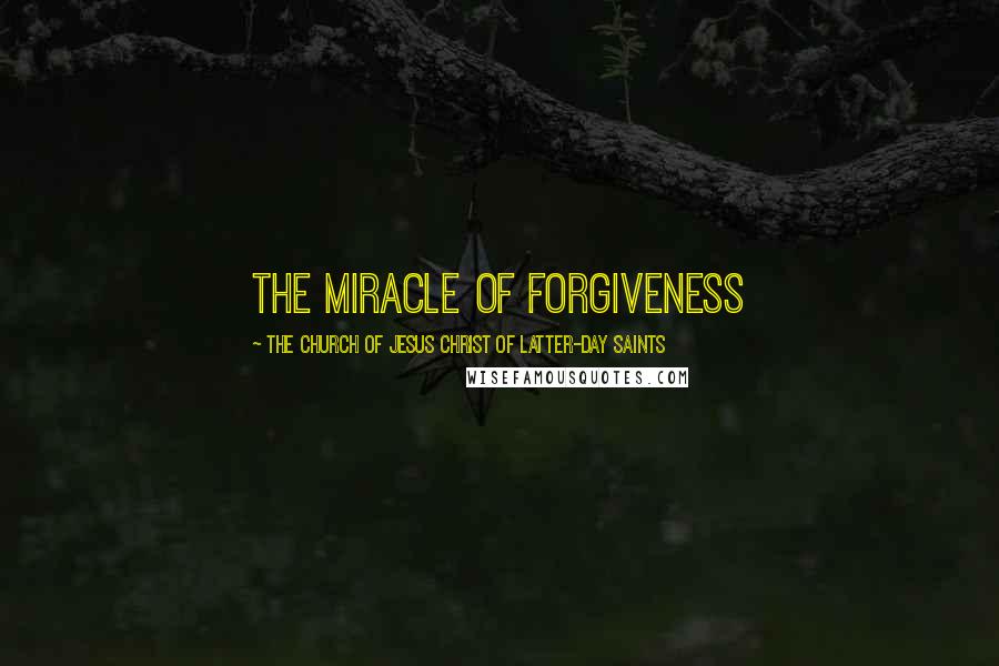 The Church Of Jesus Christ Of Latter-day Saints Quotes: The Miracle of Forgiveness