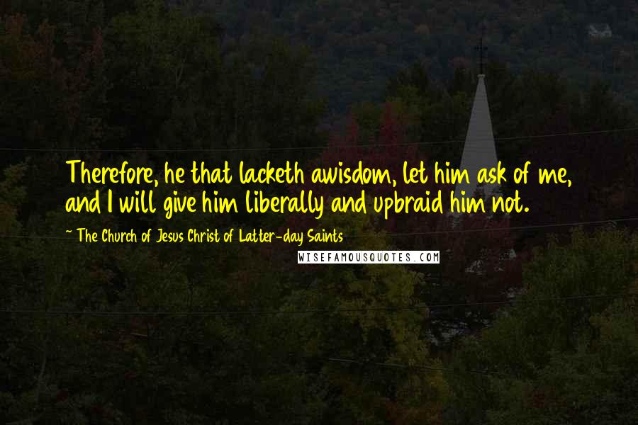 The Church Of Jesus Christ Of Latter-day Saints Quotes: Therefore, he that lacketh awisdom, let him ask of me, and I will give him liberally and upbraid him not.