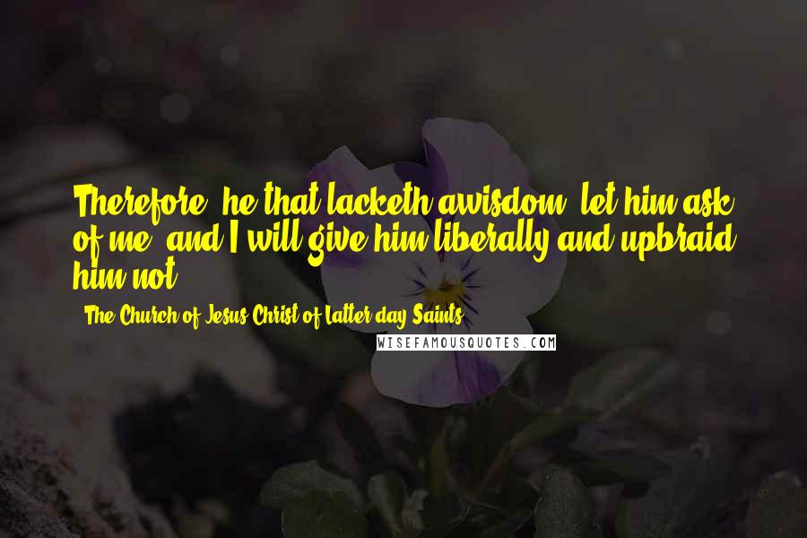 The Church Of Jesus Christ Of Latter-day Saints Quotes: Therefore, he that lacketh awisdom, let him ask of me, and I will give him liberally and upbraid him not.