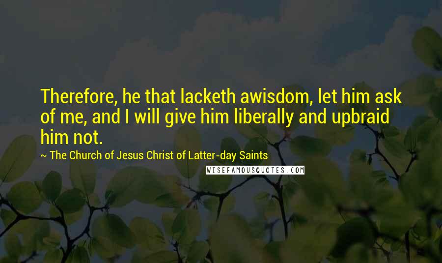 The Church Of Jesus Christ Of Latter-day Saints Quotes: Therefore, he that lacketh awisdom, let him ask of me, and I will give him liberally and upbraid him not.