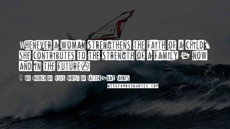 The Church Of Jesus Christ Of Latter-day Saints Quotes: Whenever a woman strengthens the faith of a child, she contributes to the strength of a family - now and in the future.