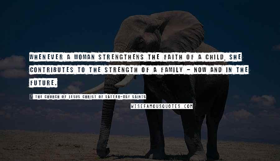 The Church Of Jesus Christ Of Latter-day Saints Quotes: Whenever a woman strengthens the faith of a child, she contributes to the strength of a family - now and in the future.