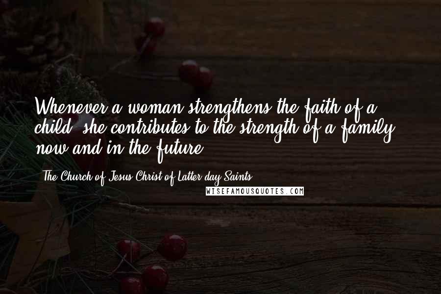 The Church Of Jesus Christ Of Latter-day Saints Quotes: Whenever a woman strengthens the faith of a child, she contributes to the strength of a family - now and in the future.