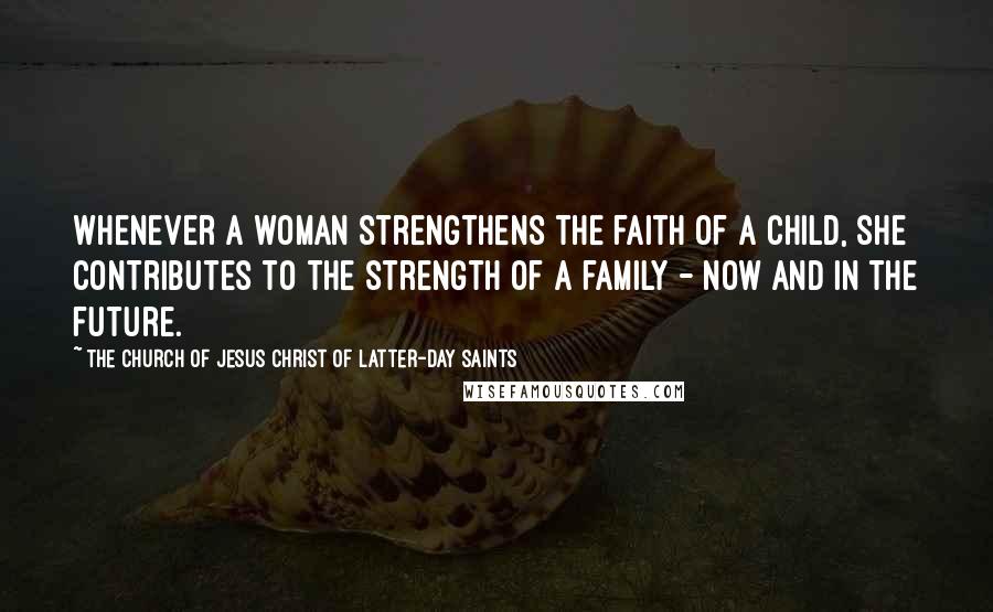 The Church Of Jesus Christ Of Latter-day Saints Quotes: Whenever a woman strengthens the faith of a child, she contributes to the strength of a family - now and in the future.