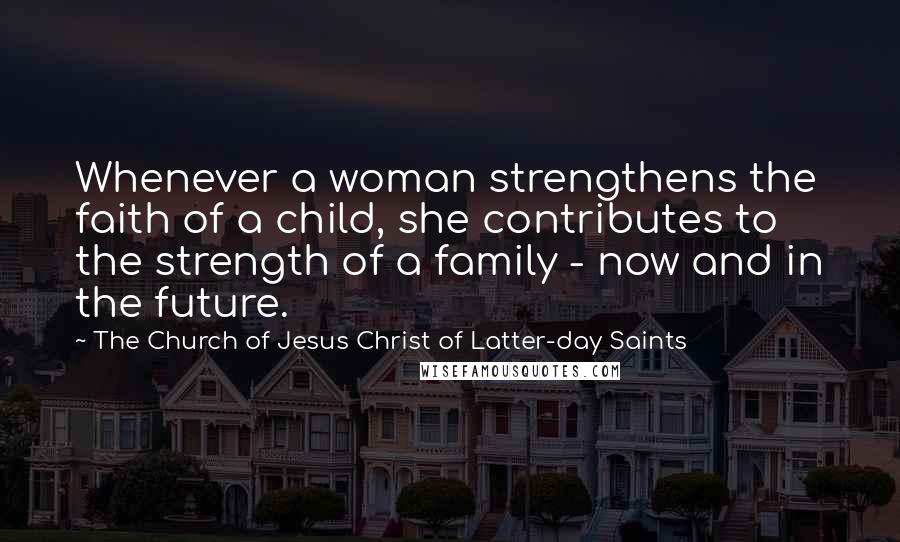 The Church Of Jesus Christ Of Latter-day Saints Quotes: Whenever a woman strengthens the faith of a child, she contributes to the strength of a family - now and in the future.