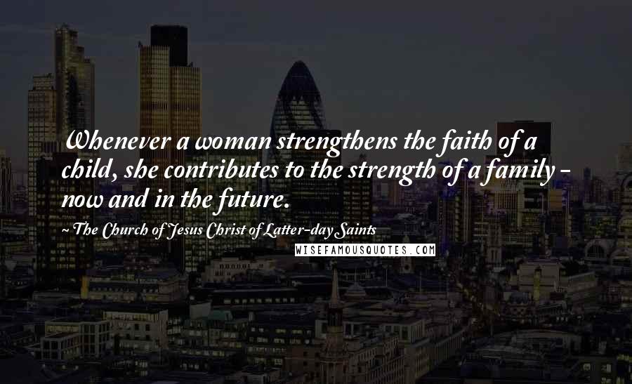 The Church Of Jesus Christ Of Latter-day Saints Quotes: Whenever a woman strengthens the faith of a child, she contributes to the strength of a family - now and in the future.