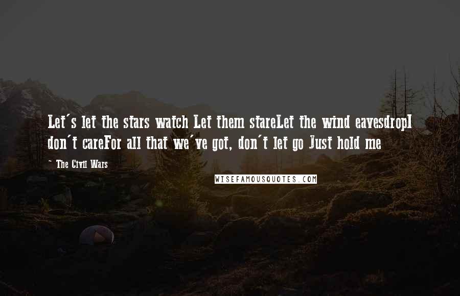 The Civil Wars Quotes: Let's let the stars watch Let them stareLet the wind eavesdropI don't careFor all that we've got, don't let go Just hold me