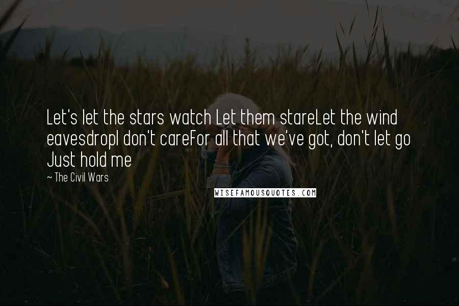 The Civil Wars Quotes: Let's let the stars watch Let them stareLet the wind eavesdropI don't careFor all that we've got, don't let go Just hold me