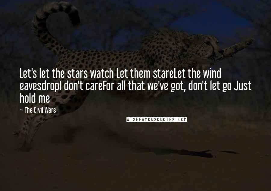 The Civil Wars Quotes: Let's let the stars watch Let them stareLet the wind eavesdropI don't careFor all that we've got, don't let go Just hold me