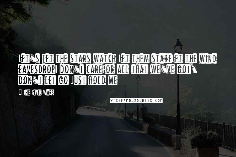 The Civil Wars Quotes: Let's let the stars watch Let them stareLet the wind eavesdropI don't careFor all that we've got, don't let go Just hold me