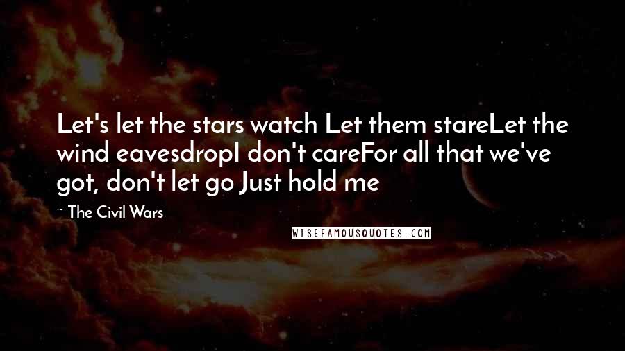 The Civil Wars Quotes: Let's let the stars watch Let them stareLet the wind eavesdropI don't careFor all that we've got, don't let go Just hold me
