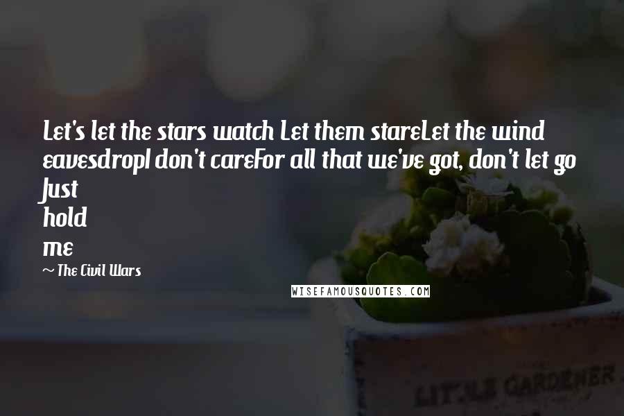 The Civil Wars Quotes: Let's let the stars watch Let them stareLet the wind eavesdropI don't careFor all that we've got, don't let go Just hold me