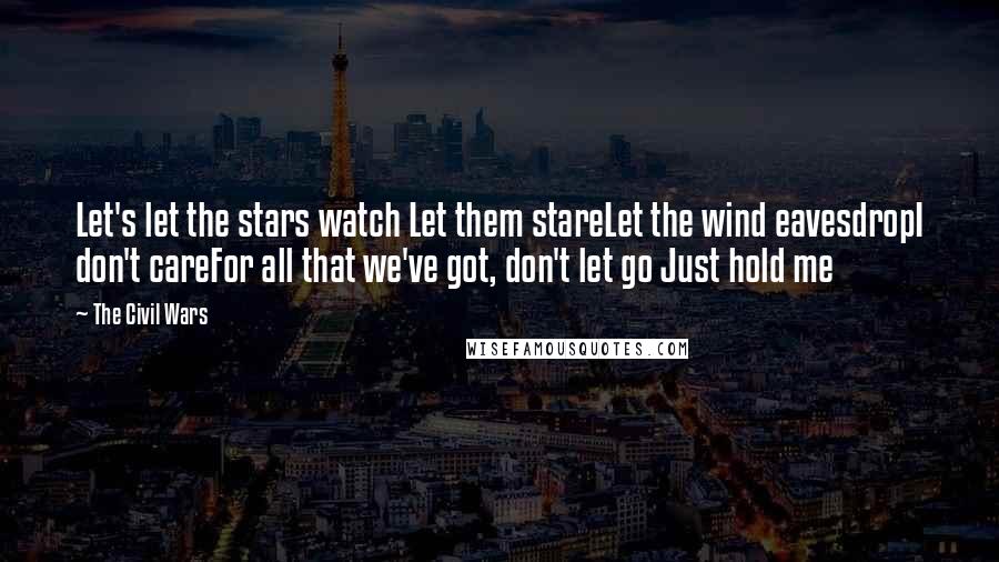 The Civil Wars Quotes: Let's let the stars watch Let them stareLet the wind eavesdropI don't careFor all that we've got, don't let go Just hold me