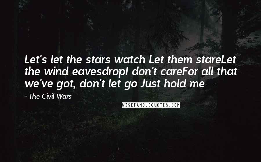 The Civil Wars Quotes: Let's let the stars watch Let them stareLet the wind eavesdropI don't careFor all that we've got, don't let go Just hold me