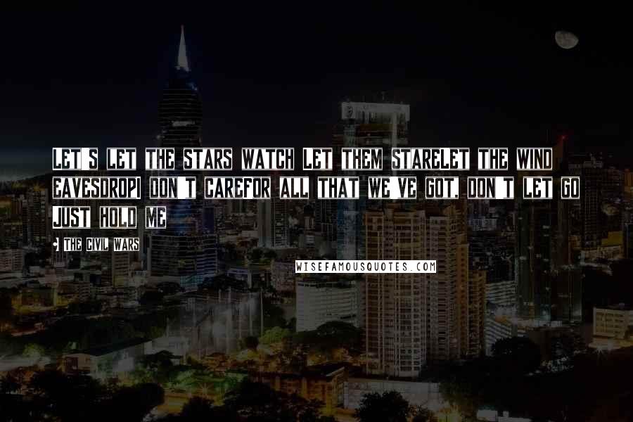 The Civil Wars Quotes: Let's let the stars watch Let them stareLet the wind eavesdropI don't careFor all that we've got, don't let go Just hold me