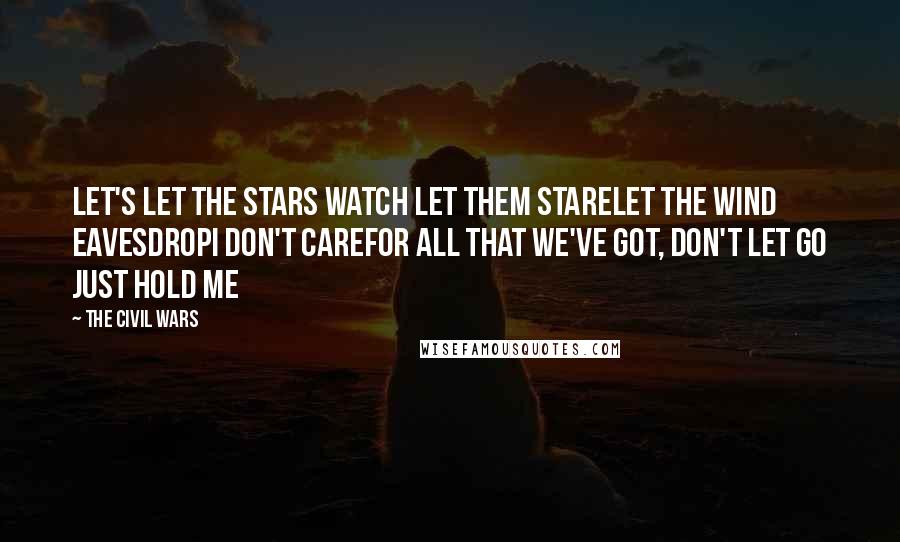 The Civil Wars Quotes: Let's let the stars watch Let them stareLet the wind eavesdropI don't careFor all that we've got, don't let go Just hold me