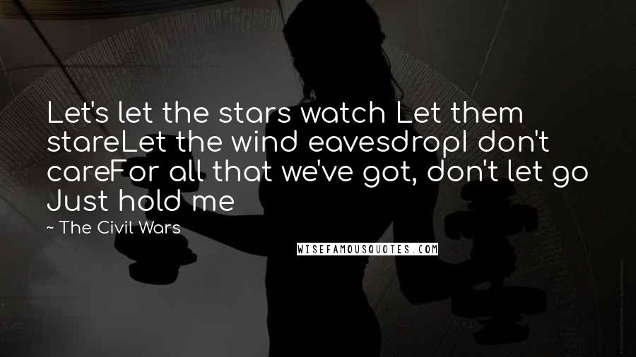 The Civil Wars Quotes: Let's let the stars watch Let them stareLet the wind eavesdropI don't careFor all that we've got, don't let go Just hold me