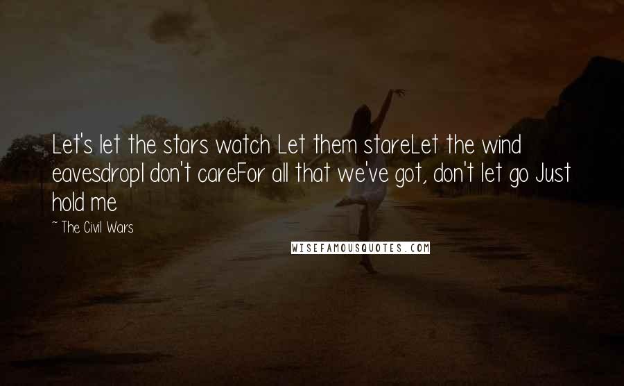 The Civil Wars Quotes: Let's let the stars watch Let them stareLet the wind eavesdropI don't careFor all that we've got, don't let go Just hold me