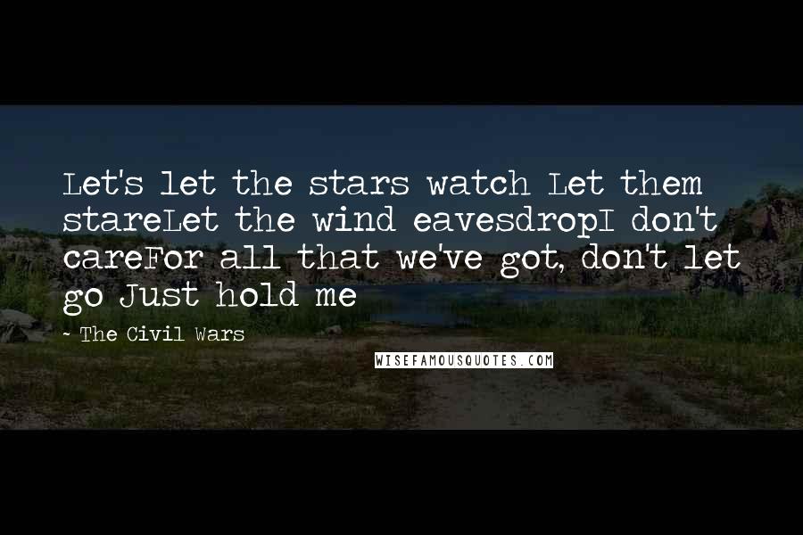 The Civil Wars Quotes: Let's let the stars watch Let them stareLet the wind eavesdropI don't careFor all that we've got, don't let go Just hold me