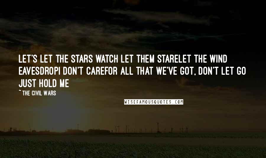 The Civil Wars Quotes: Let's let the stars watch Let them stareLet the wind eavesdropI don't careFor all that we've got, don't let go Just hold me