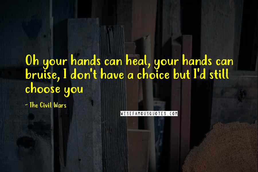 The Civil Wars Quotes: Oh your hands can heal, your hands can bruise, I don't have a choice but I'd still choose you