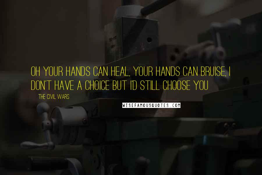 The Civil Wars Quotes: Oh your hands can heal, your hands can bruise, I don't have a choice but I'd still choose you