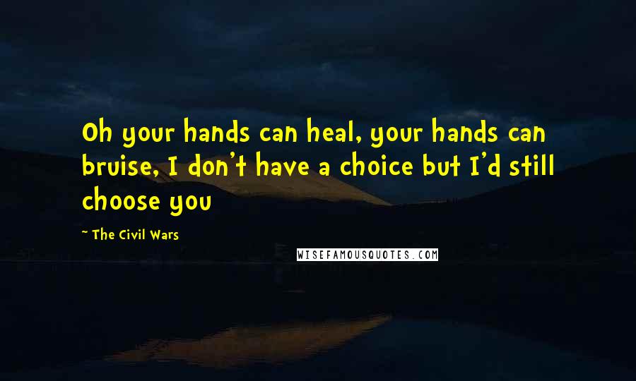The Civil Wars Quotes: Oh your hands can heal, your hands can bruise, I don't have a choice but I'd still choose you