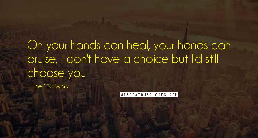 The Civil Wars Quotes: Oh your hands can heal, your hands can bruise, I don't have a choice but I'd still choose you