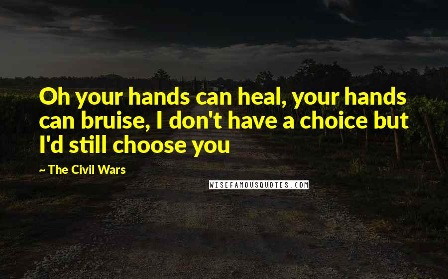 The Civil Wars Quotes: Oh your hands can heal, your hands can bruise, I don't have a choice but I'd still choose you