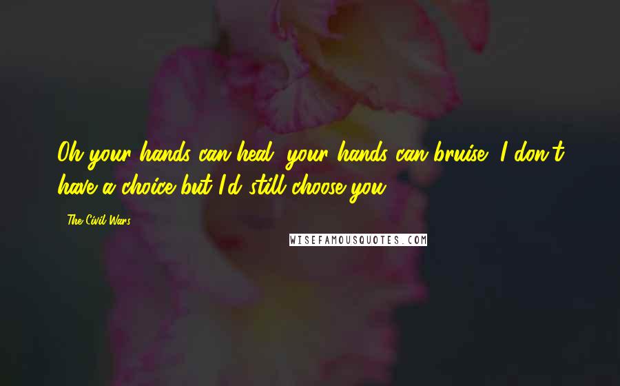 The Civil Wars Quotes: Oh your hands can heal, your hands can bruise, I don't have a choice but I'd still choose you