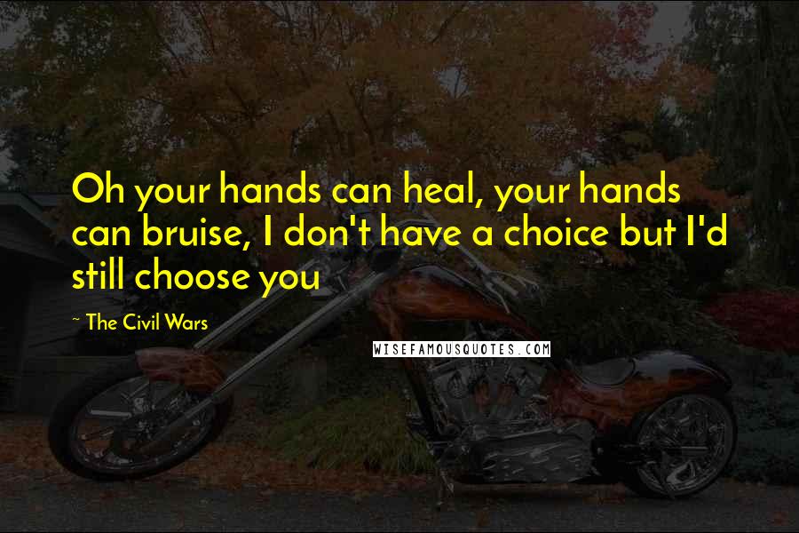 The Civil Wars Quotes: Oh your hands can heal, your hands can bruise, I don't have a choice but I'd still choose you