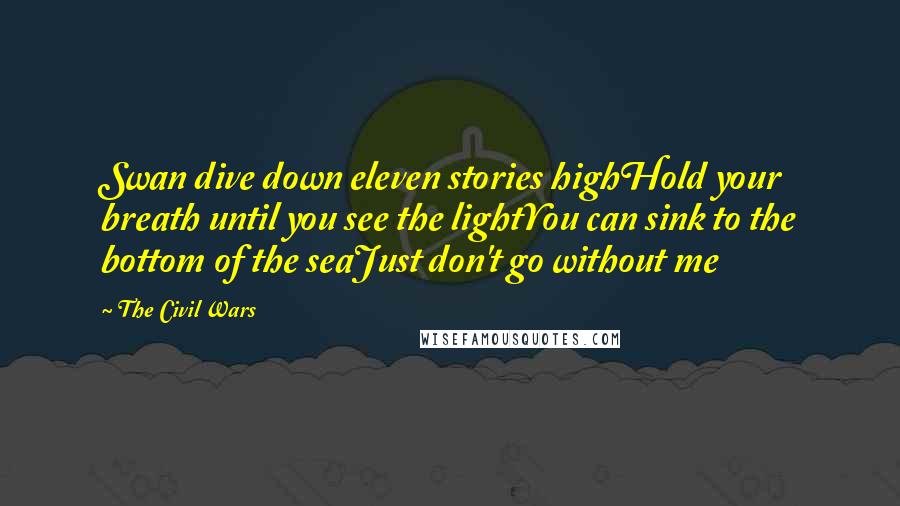 The Civil Wars Quotes: Swan dive down eleven stories highHold your breath until you see the lightYou can sink to the bottom of the seaJust don't go without me