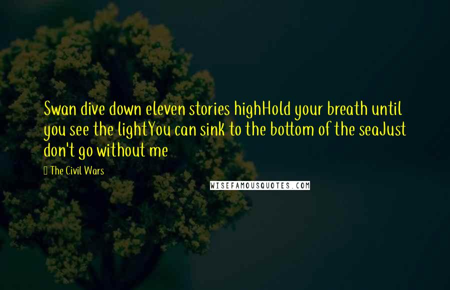 The Civil Wars Quotes: Swan dive down eleven stories highHold your breath until you see the lightYou can sink to the bottom of the seaJust don't go without me