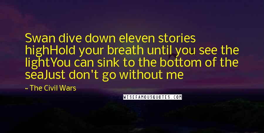 The Civil Wars Quotes: Swan dive down eleven stories highHold your breath until you see the lightYou can sink to the bottom of the seaJust don't go without me