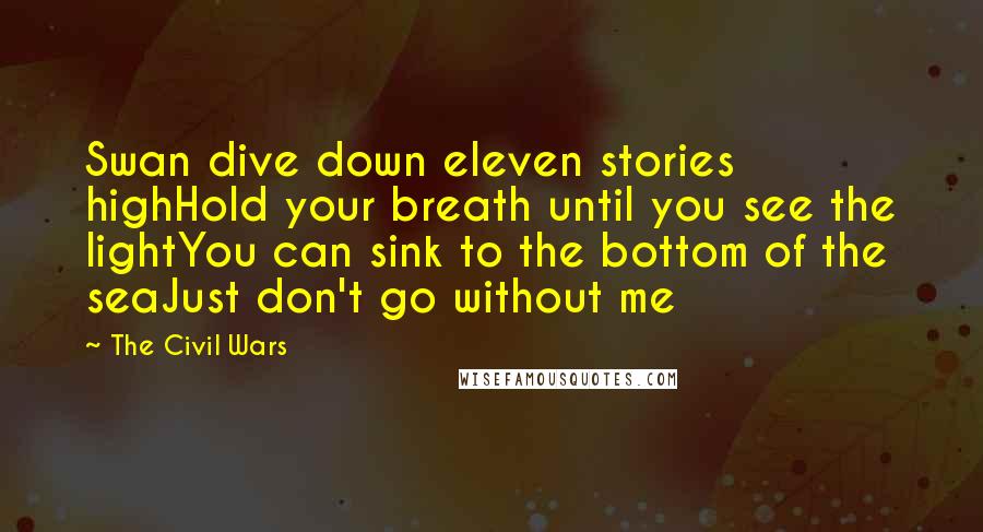 The Civil Wars Quotes: Swan dive down eleven stories highHold your breath until you see the lightYou can sink to the bottom of the seaJust don't go without me