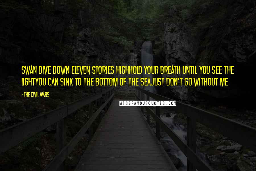 The Civil Wars Quotes: Swan dive down eleven stories highHold your breath until you see the lightYou can sink to the bottom of the seaJust don't go without me