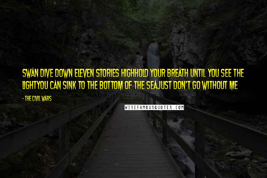 The Civil Wars Quotes: Swan dive down eleven stories highHold your breath until you see the lightYou can sink to the bottom of the seaJust don't go without me