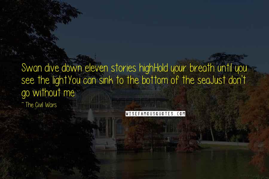 The Civil Wars Quotes: Swan dive down eleven stories highHold your breath until you see the lightYou can sink to the bottom of the seaJust don't go without me