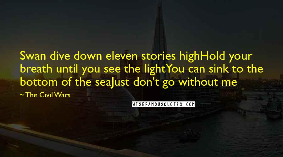 The Civil Wars Quotes: Swan dive down eleven stories highHold your breath until you see the lightYou can sink to the bottom of the seaJust don't go without me