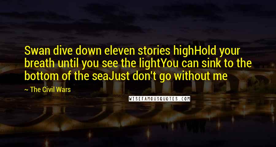 The Civil Wars Quotes: Swan dive down eleven stories highHold your breath until you see the lightYou can sink to the bottom of the seaJust don't go without me