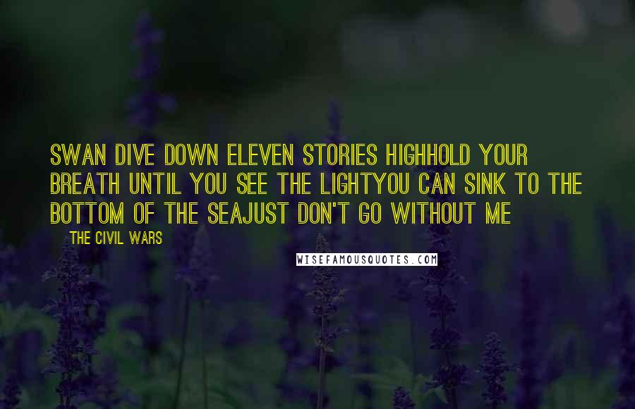 The Civil Wars Quotes: Swan dive down eleven stories highHold your breath until you see the lightYou can sink to the bottom of the seaJust don't go without me